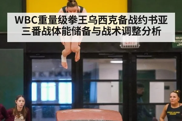 WBC重量级拳王乌西克备战约书亚三番战体能储备与战术调整分析