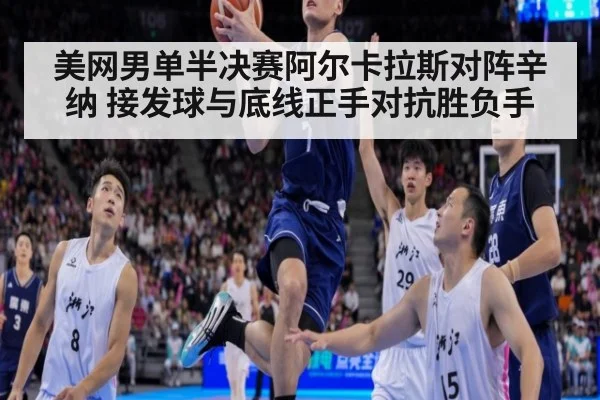 美网男单半决赛阿尔卡拉斯对阵辛纳 接发球与底线正手对抗胜负手