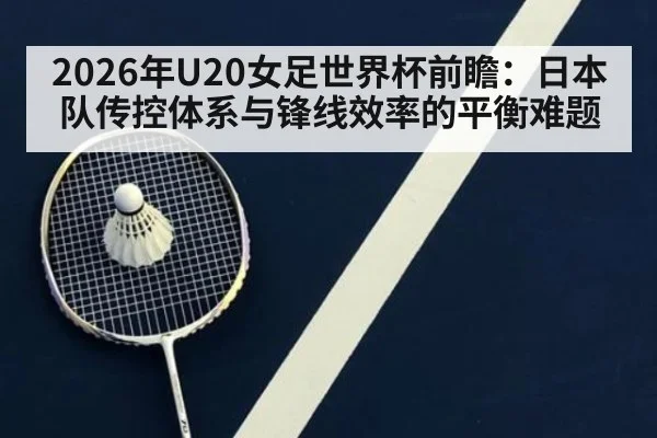 2026年U20女足世界杯前瞻：日本队传控体系与锋线效率的平衡难题
