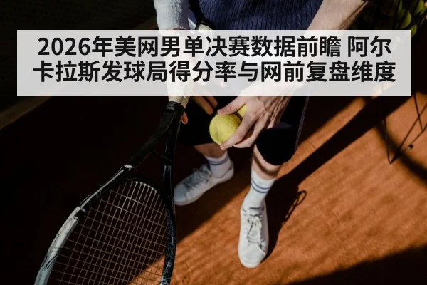 2026年美网男单决赛数据前瞻 阿尔卡拉斯发球局得分率与网前复盘维度
