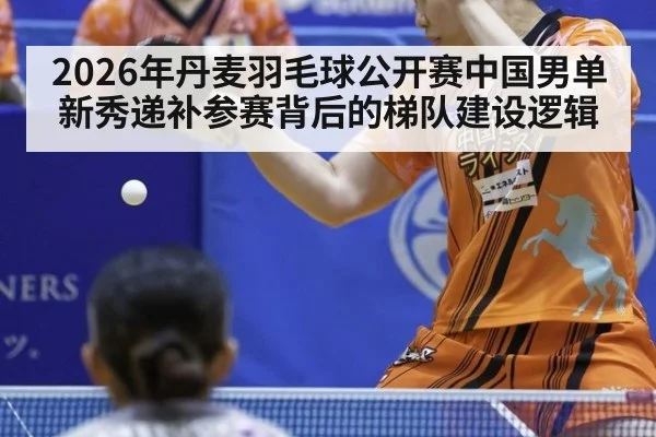 2026年丹麦羽毛球公开赛中国男单新秀递补参赛背后的梯队建设逻辑