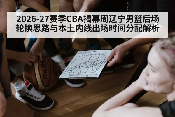 2026-27赛季CBA揭幕周辽宁男篮后场轮换思路与本土内线出场时间分配解析